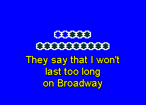 W
W

They say that I won't
last too long
on Broadway