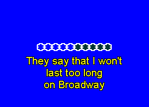 m3

They say that I won't
last too long
on Broadway