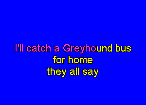 I'II catch a Greyhound bus

for home
they all say