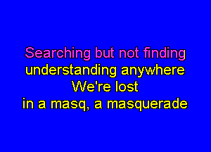 Searching but not finding
understanding anywhere
We're lost
in a masq, a masquerade