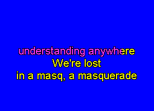 understanding anywhere

We're lost
in a masq. a masquerade