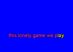 this lonely game we play
