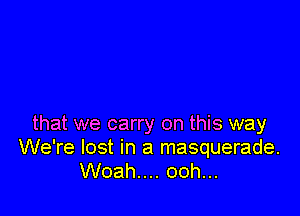 that we carry on this way
We're lost in a masquerade.
Woah.... ooh...