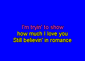 I'm tryin' to show

how much I love you
Still believin' in romance