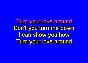 Turn your love around
Don't you turn me down

I can show you how
Turn your love around
