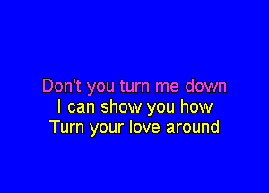 Don't you turn me down

I can show you how
Turn your love around
