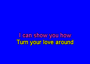 I can show you how
Turn your love around