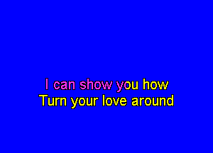 I can show you how
Turn your love around