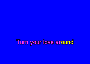 Turn your love around