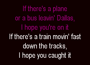 If there's a train movin' fast
down the tracks,
I hope you caught it