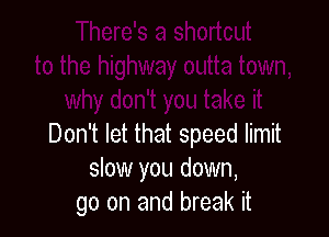 Don't let that speed limit
slow you down,
go on and break it