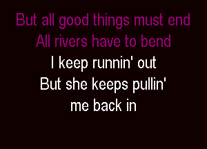 I keep runnin' out

But she keeps pullin'
me back in