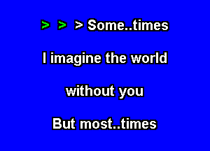 t' ?' Some..times

I imagine the world

without you

But most..times