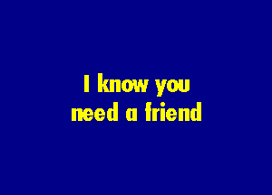 lknow you

need a friend