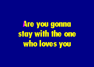 Are you gonna

slay wilh Ihe one
who loves you