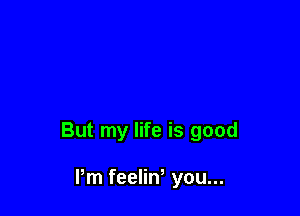 But my life is good

Pm feelin you...