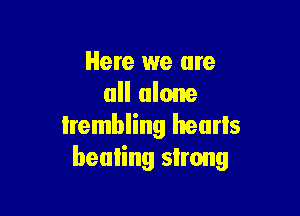Here we are
all alone

lrembling heurls
healing strong
