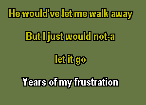 He would'velet me walk away

But ljust would not-a
let it go

Years of my frustration