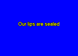 Our lips are sealed