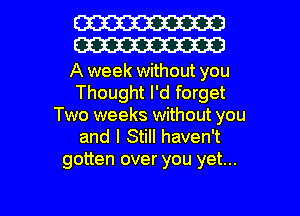 W
W

A week without you
Thought I'd forget
Two weeks without you
and I Still haven't
gotten over you yet...