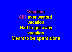 Vacation
All I ever wanted
vacation

Had to get away
vacation
Meant to be spent alone