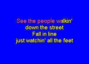 See the people walkin'
down the street

Fall in line
just watchin' all the feet