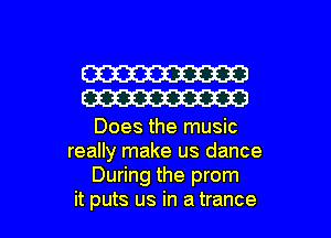 W
W

Does the music
really make us dance
During the prom
it puts us in a trance