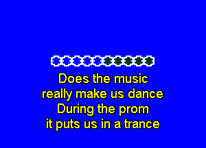 W

Does the music
really make us dance
During the prom
it puts us in a trance