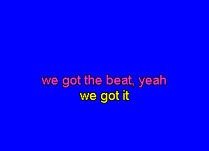 we got the beat, yeah
we got it