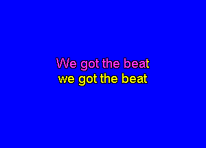 We got the beat

we got the beat