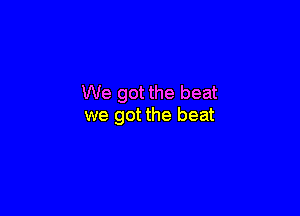 We got the beat

we got the beat
