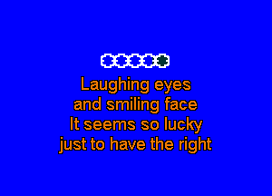 m
Laughing eyes

and smiling face
It seems so lucky
just to have the right