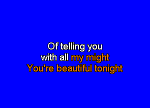 Of telling you

with all my might
You're beautiful tonight
