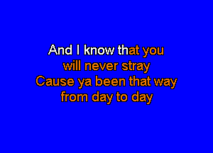 And I know that you
will never stray

Cause ya been that way
from day to day