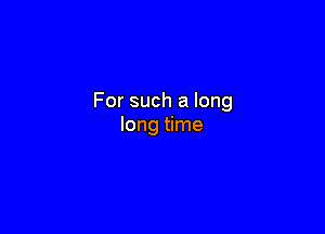 For such a long

long time