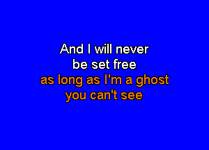 And I will never
be set free

as long as I'm a ghost
you can't see