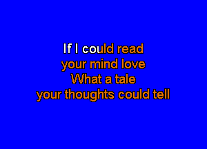 Ifl could read
your mind love

What a tale
your thoughts could tell