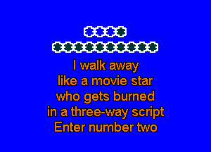 E3333
W

I walk away

like a movie star

who gets burned
in a three-way script

Enter number two