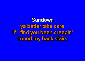 Sundown
ya better take care

If I find you been creepin'
'round my back stairs