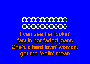 W
W

I can see her Iookin'
fast in her faded jeans
She's a hard lovin' woman,

got me feelin' mean I