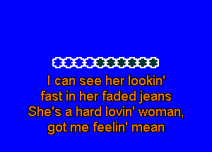 W

I can see her Iookin'
fast in her faded jeans
She's a hard lovin' woman,

got me feelin' mean I