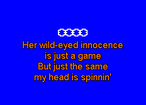 m

Her wild-eyed innocence

is just a game
Butjust the same
my head is spinnin'