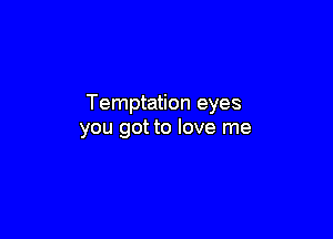 Temptation eyes

you got to love me
