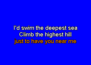 I'd swim the deepest sea

Climb the highest hill
just to have you near me