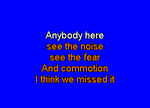 Anybody here
see the noise

see the fear
And commotion
I think we missed it