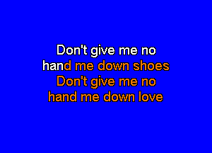 Don't give me no
hand me down shoes

Don't give me no
hand me down love