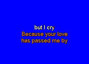 but I cry

Because your love
has passed me by