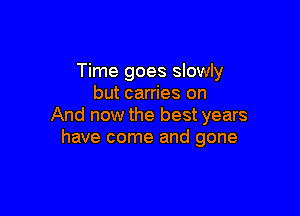 Time goes slowly
but carries on

And now the best years
have come and gone