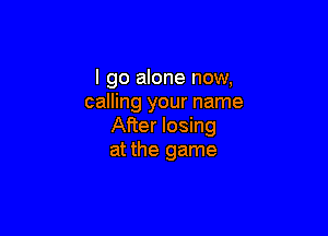 I go alone now,
calling your name

After losing
at the game