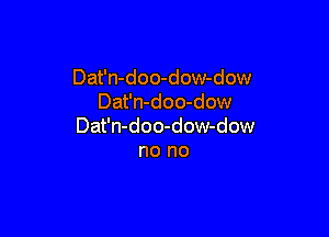 Dat'n-doo-dow-dow
Dat'n-doo-dow

Dat'n-doo-dow-dow
no no